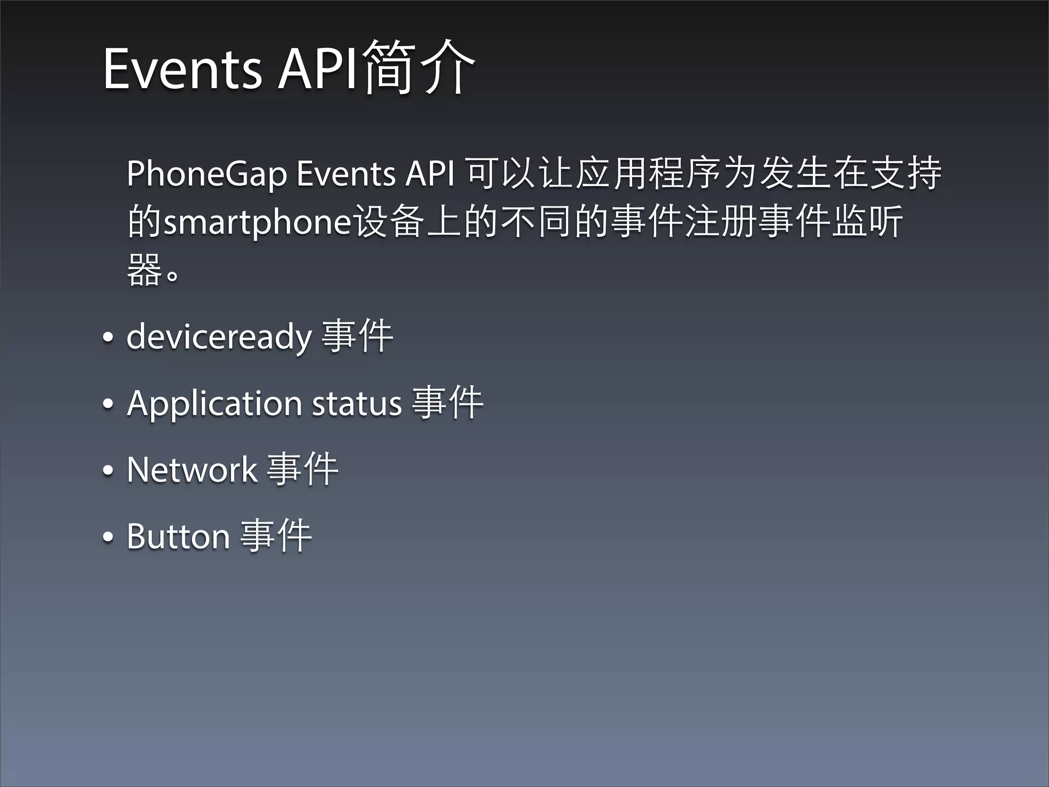 Events API简介
 PhoneGap Events API 可以让应⽤用程序为发⽣生在⽀支持
 的smartphone设备上的不同的事件注册事件监听
 器。
• deviceready 事件
• Application status 事件
• Network 事件
• Button 事件
 