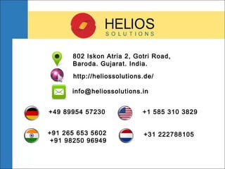 +91 265 653 5602
+91 98250 96949
+49 89954 57230
+31 222788105
+1 585 310 3829
802 Iskon Atria 2, Gotri Road,
Baroda. Gujarat. India.
http://heliossolutions.de/
info@heliossolutions.in
 