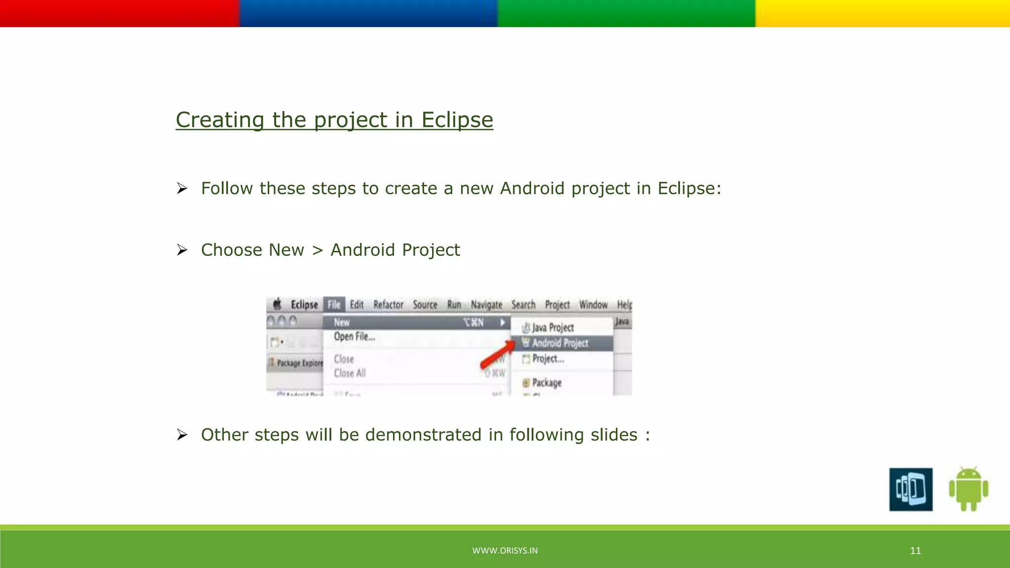 Creating the project in Eclipse 
 Follow these steps to create a new Android project in Eclipse: 
WWW.ORISYS.IN 11 
 Choose New > Android Project 
 Other steps will be demonstrated in following slides : 
 