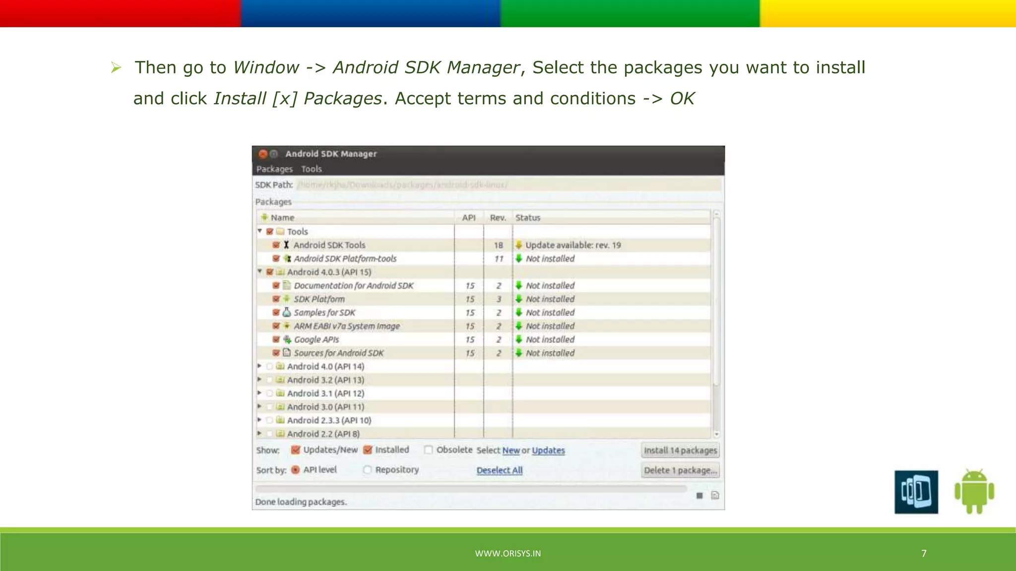  Then go to Window -> Android SDK Manager, Select the packages you want to install 
and click Install [x] Packages. Accept terms and conditions -> OK 
WWW.ORISYS.IN 7 
 