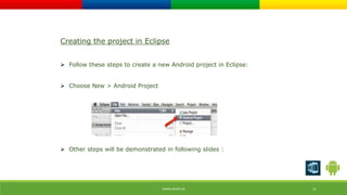 Creating the project in Eclipse 
 Follow these steps to create a new Android project in Eclipse: 
WWW.ORISYS.IN 11 
 Choose New > Android Project 
 Other steps will be demonstrated in following slides : 
 
