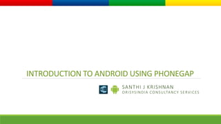 INTRODUCTION TO ANDROID USING PHONEGAP 
SANTHI J KRISHNAN 
ORI SYSINDIA CONSULTANCY SERVICES 
 