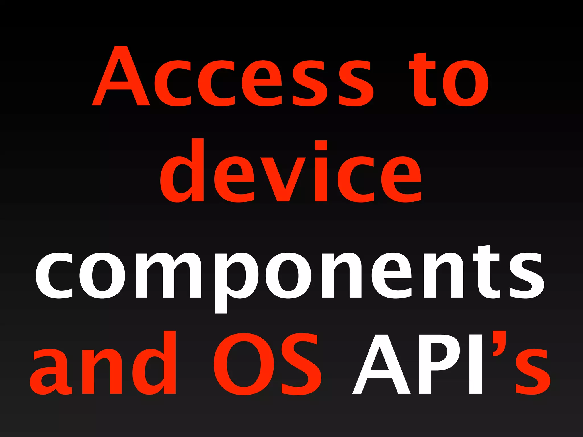Access to
   device
components
and OS API’s
 