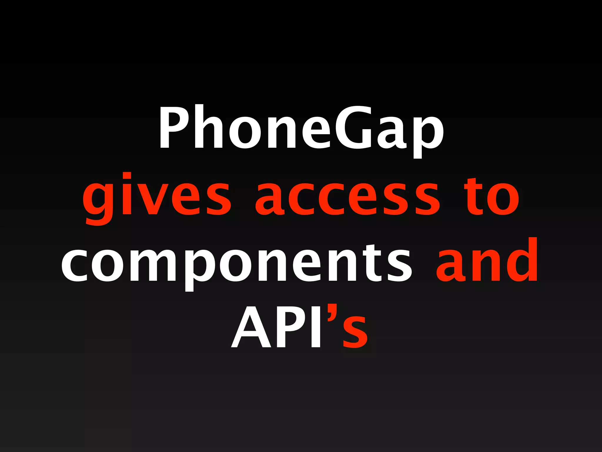 PhoneGap
 gives access to
components and
      API’s
 