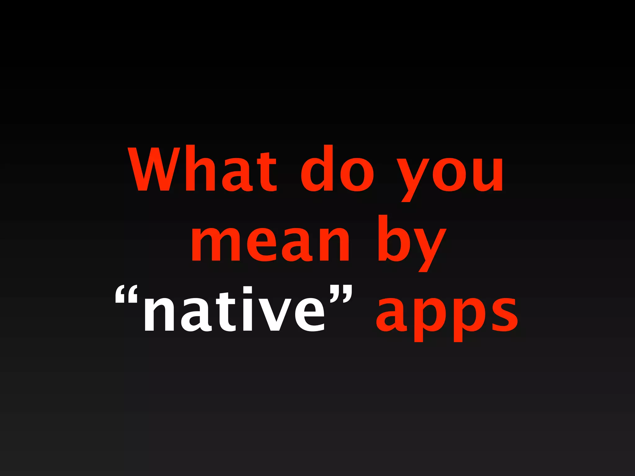 What do you
  mean by
“native” apps
 