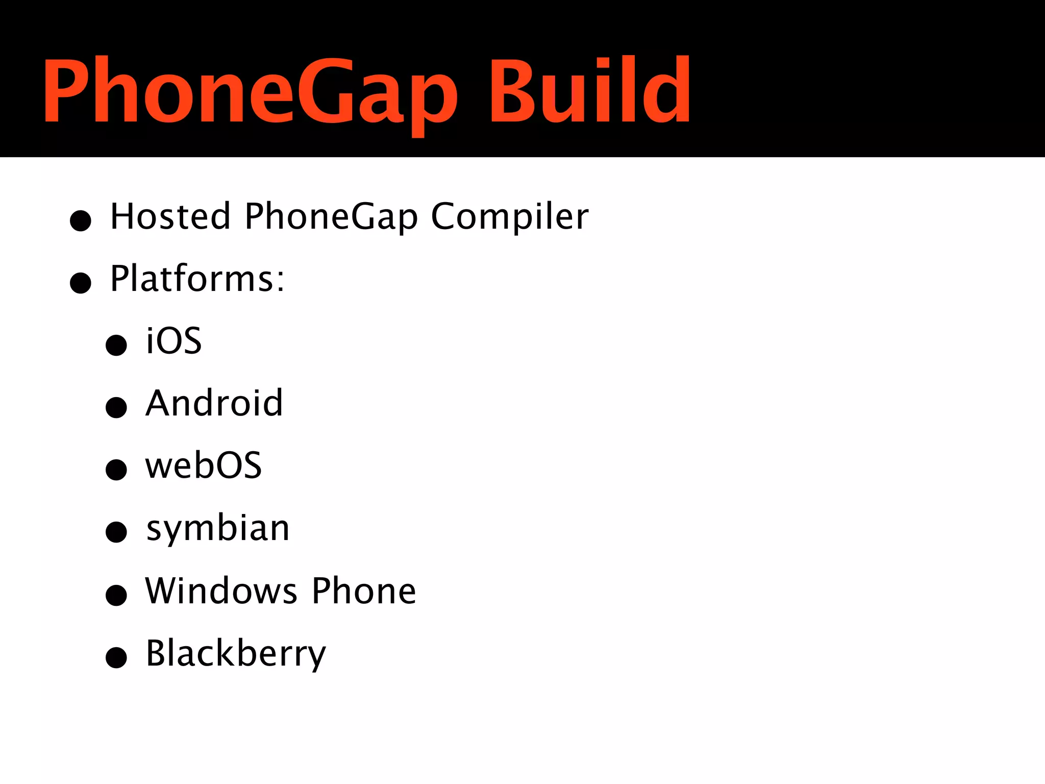 PhoneGap Build
• Hosted PhoneGap Compiler
• Platforms:
 • iOS
 • Android
 • webOS
 • symbian
 • Windows Phone
 • Blackberry
 