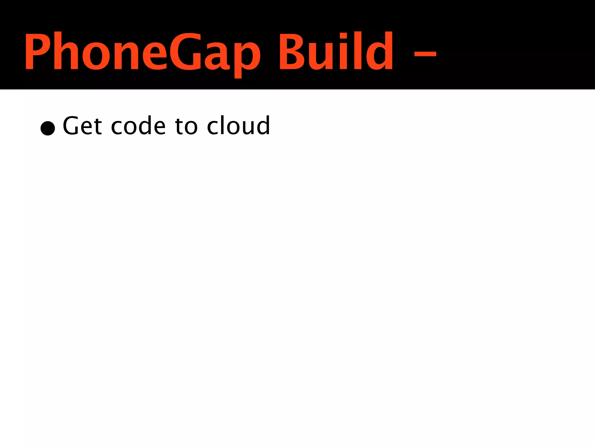 PhoneGap Build -
• Get code to cloud
 
