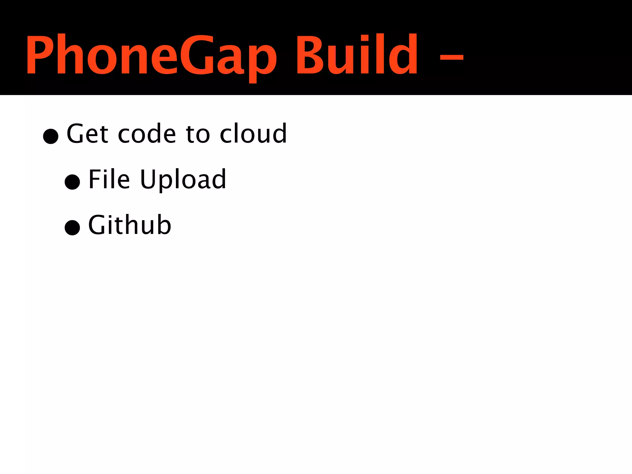 PhoneGap Build -
• Get code to cloud
 • File Upload
 • Github
 
