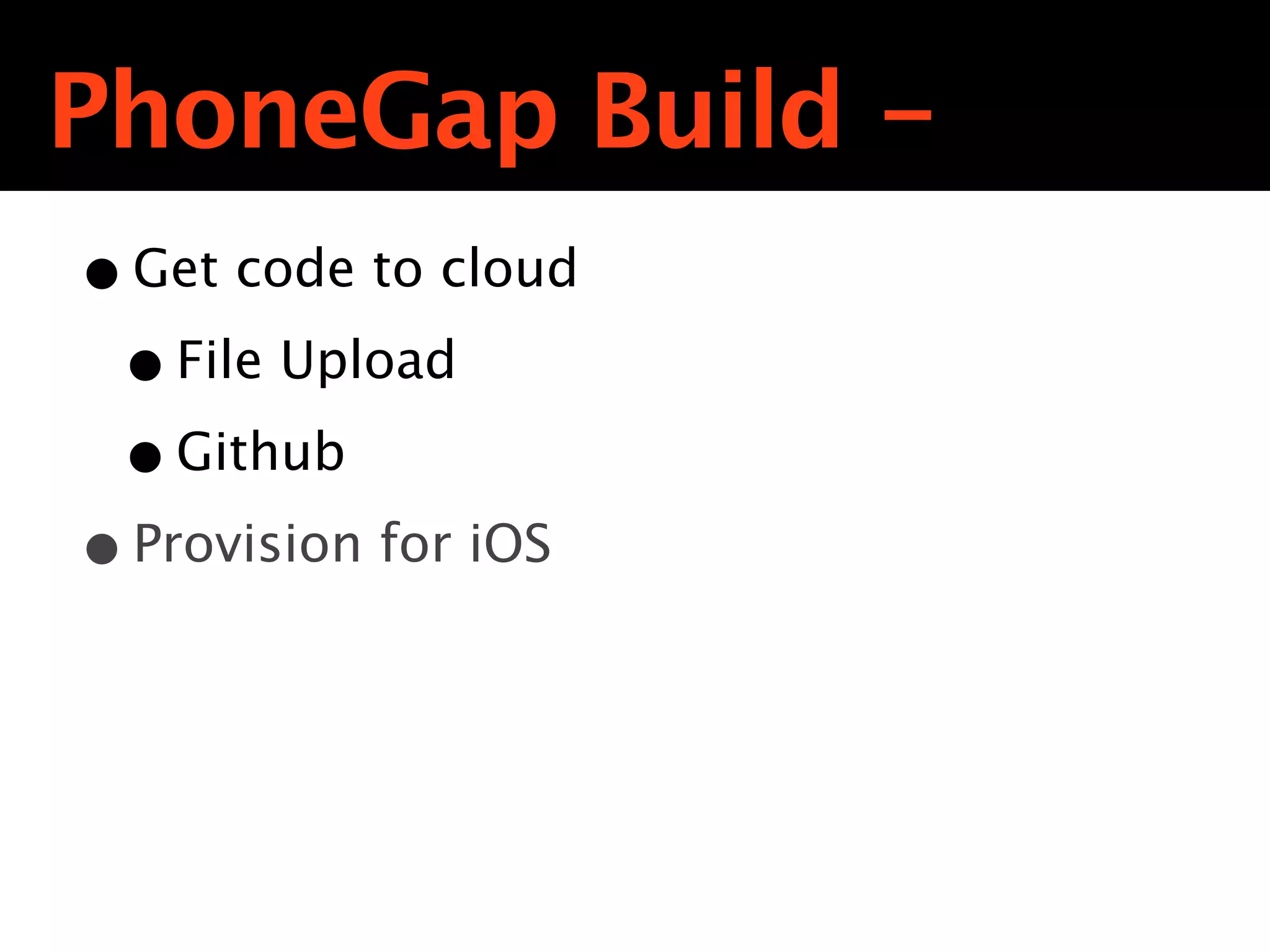 PhoneGap Build -
• Get code to cloud
 • File Upload
 • Github
• Provision for iOS
 