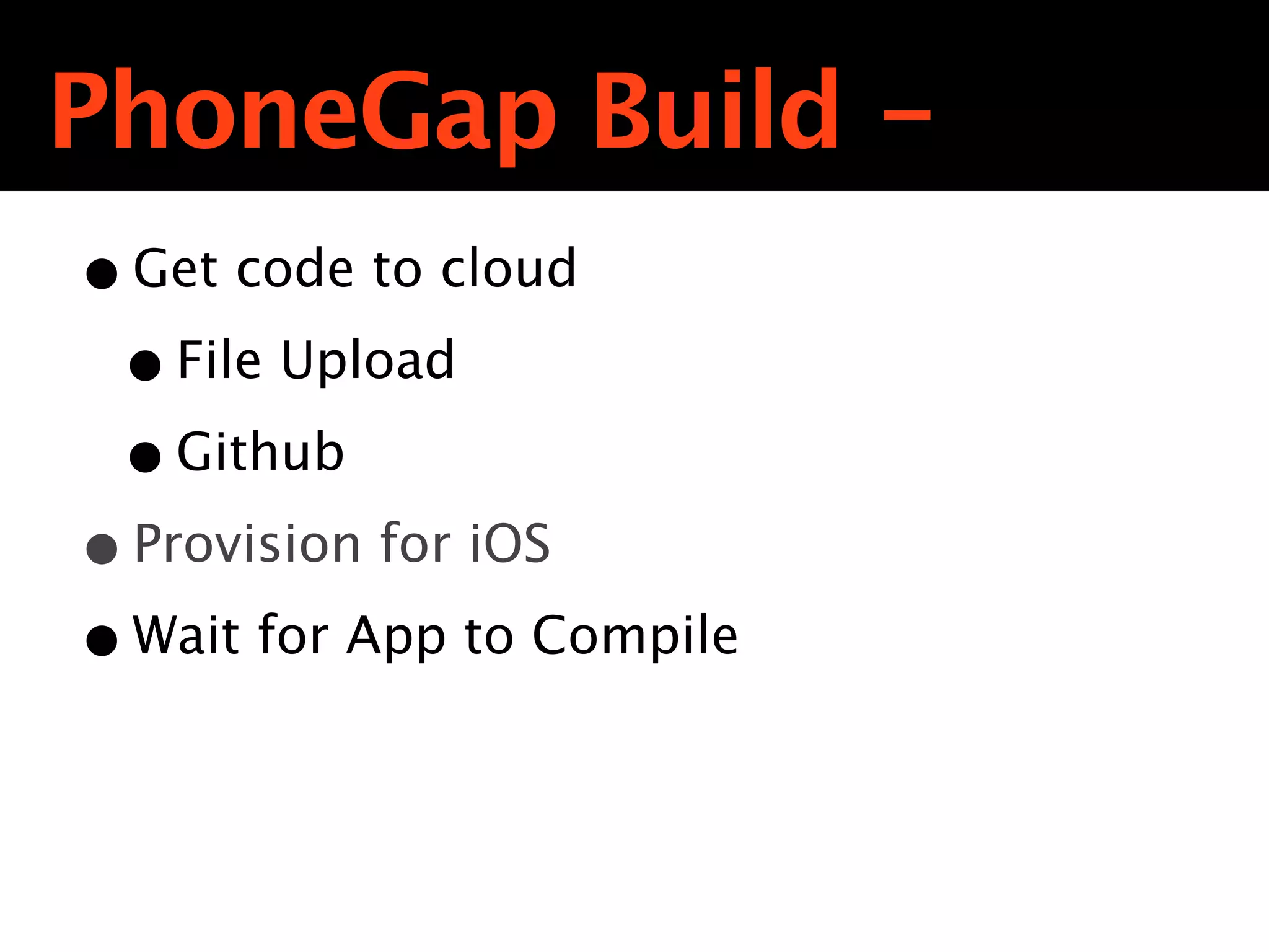 PhoneGap Build -
• Get code to cloud
 • File Upload
 • Github
• Provision for iOS
• Wait for App to Compile
 