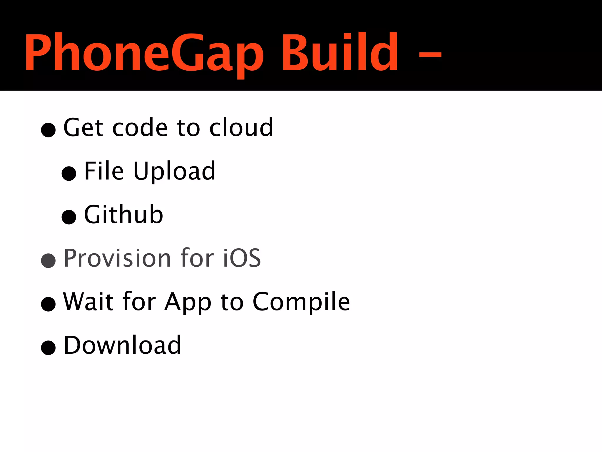 PhoneGap Build -
• Get code to cloud
 • File Upload
 • Github
• Provision for iOS
• Wait for App to Compile
• Download
 