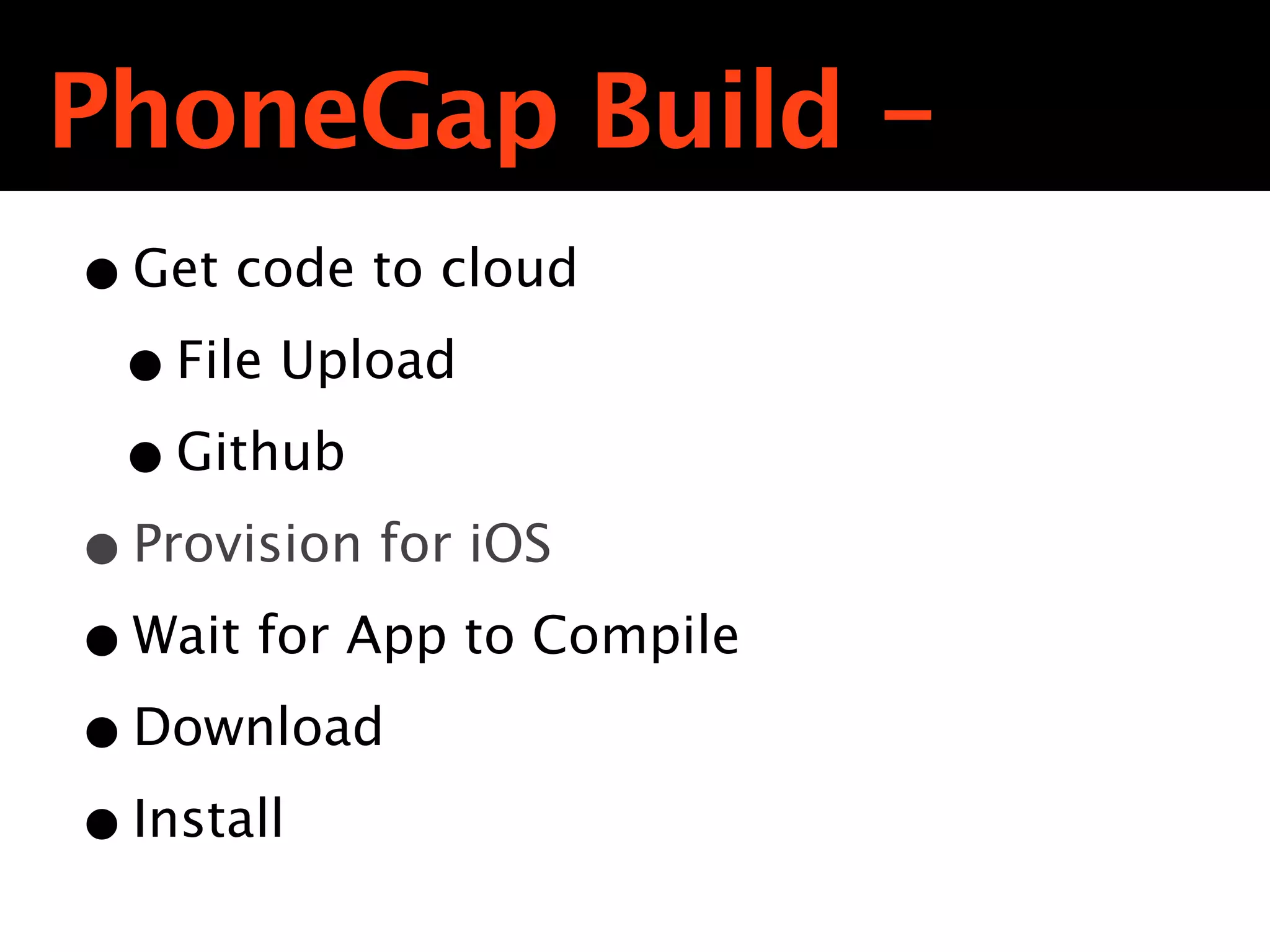 PhoneGap Build -
• Get code to cloud
 • File Upload
 • Github
• Provision for iOS
• Wait for App to Compile
• Download
• Install
 