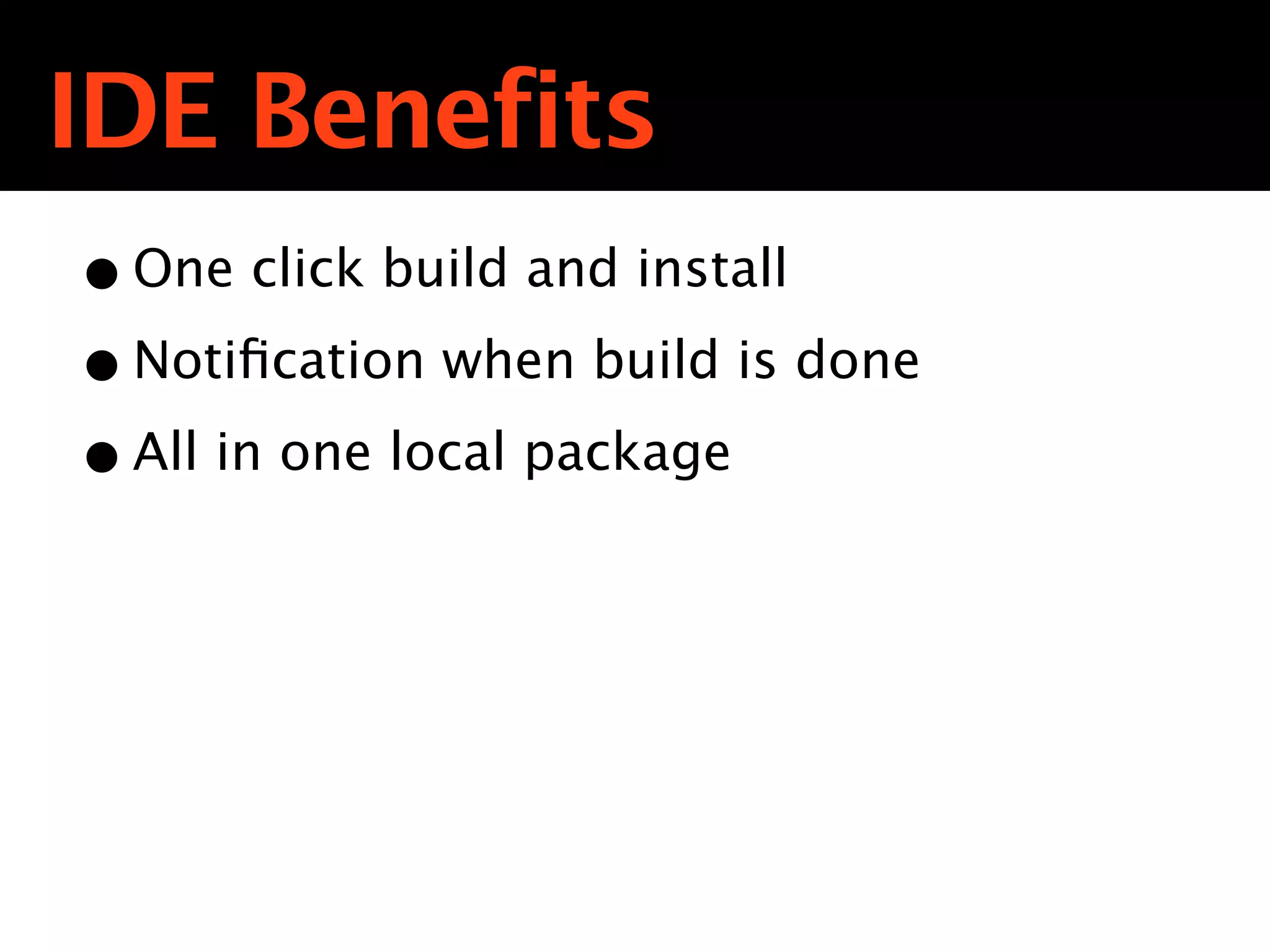 IDE Benefits
• One click build and install
• Notiﬁcation when build is done
• All in one local package
 
