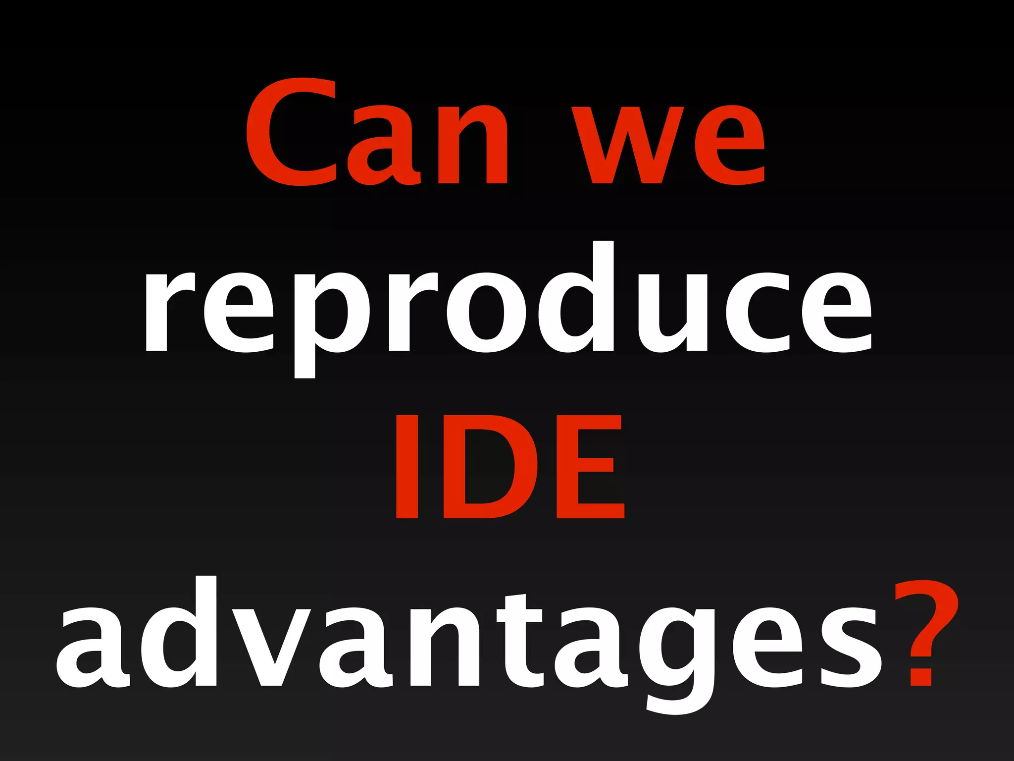 Can we
 reproduce
    IDE
advantages?
 
