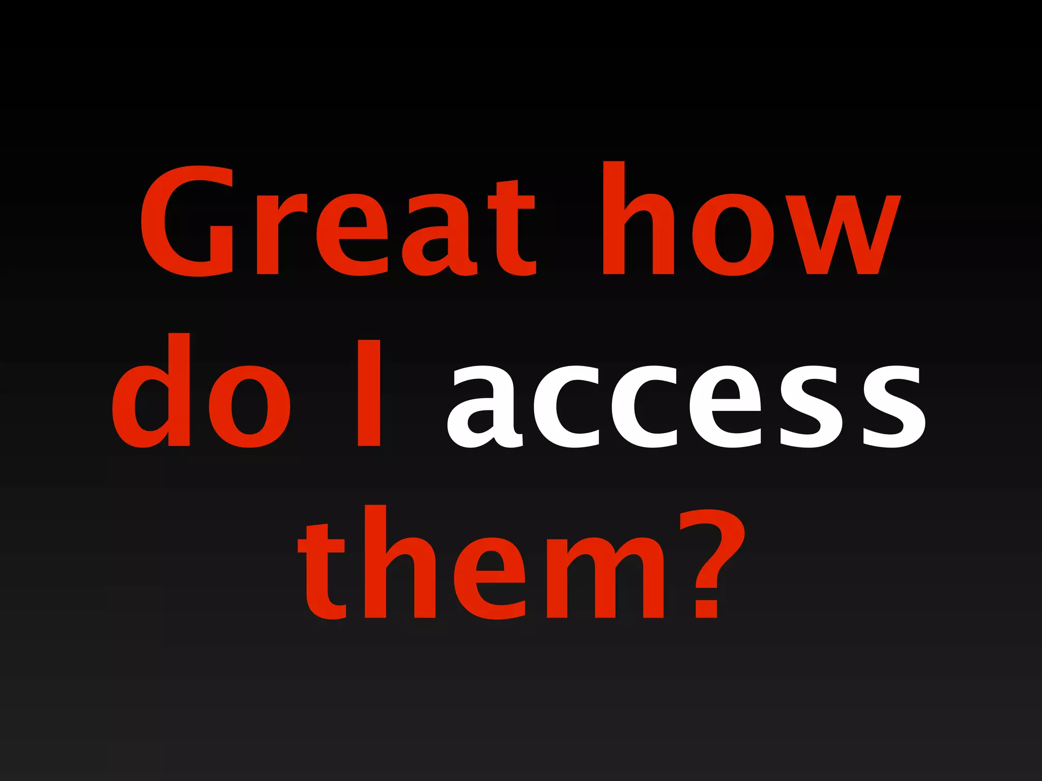 Great how
do I access
  them?
 