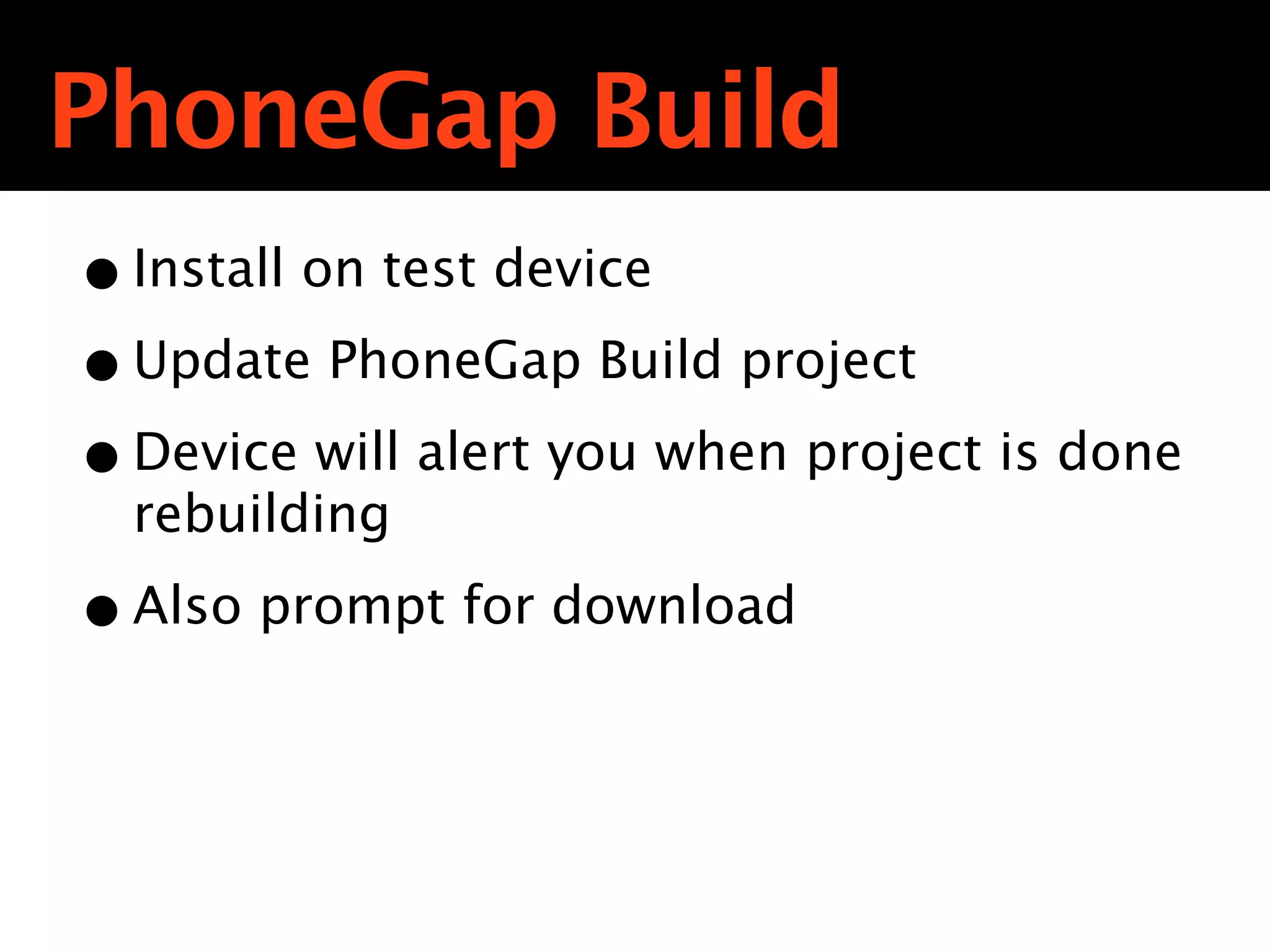 PhoneGap Build
• Install on test device
• Update PhoneGap Build project
• Device will alert you when project is done
  rebuilding

• Also prompt for download
 