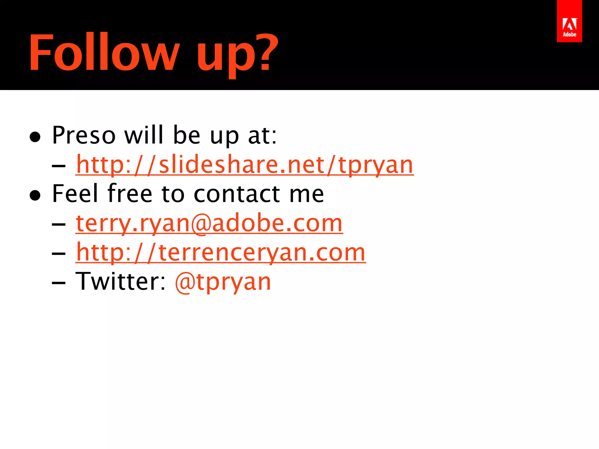 Follow up?
• Preso will be up at:
  - http://slideshare.net/tpryan
• Feel free to contact me
  - terry.ryan@adobe.com
                      Text
  - http://terrenceryan.com
  - Twitter: @tpryan
 