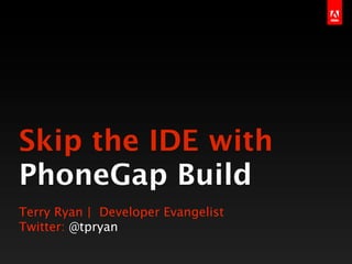 Skip the IDE with
PhoneGap Build
Terry Ryan | Developer Evangelist
Twitter: @tpryan
 