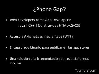 ¿Phone Gap?Web developers como App Developers:Java | C++ | Objetive-c vs HTML+JS+CSSAcceso a APIs nativas mediante JS (WTF?)Encapsulado binario para publicar en las app storesUna solución a la fragmentación de las plataformas móviles