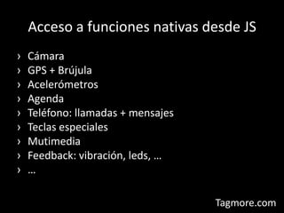 Acceso a funciones nativas desde JSCámaraGPS + BrújulaAcelerómetrosAgendaTeléfono: llamadas + mensajesTeclas especialesMutimediaFeedback: vibración, leds, ……