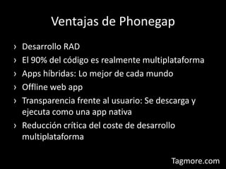 Ventajas de PhonegapDesarrollo RADEl 90% del código es realmente multiplataformaApps híbridas: Lo mejor de cada mundoOffline web appTransparencia frente al usuario: Se descarga y ejecuta como una app nativaReducción crítica del coste de desarrollo multiplataforma