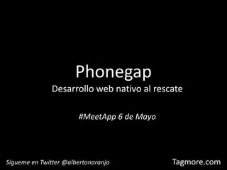 Phonegap Desarrollo web nativo al rescate #MeetApp 6 de Mayo Sígueme en Twitter @albertonaranjo 