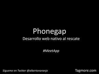 Phonegap Desarrollo web nativo al rescate #MeetApp Sígueme en Twitter @albertonaranjo 
