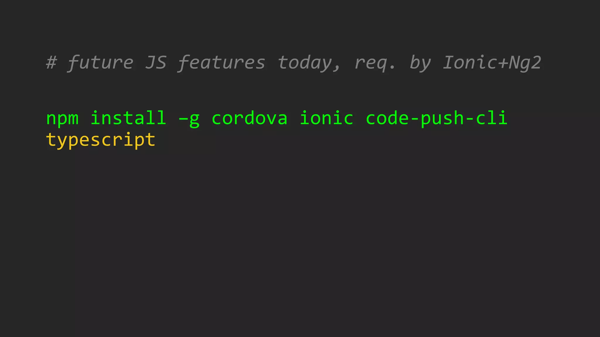 # future JS features today, req. by Ionic+Ng2
npm install –g cordova ionic code-push-cli
typescript
 