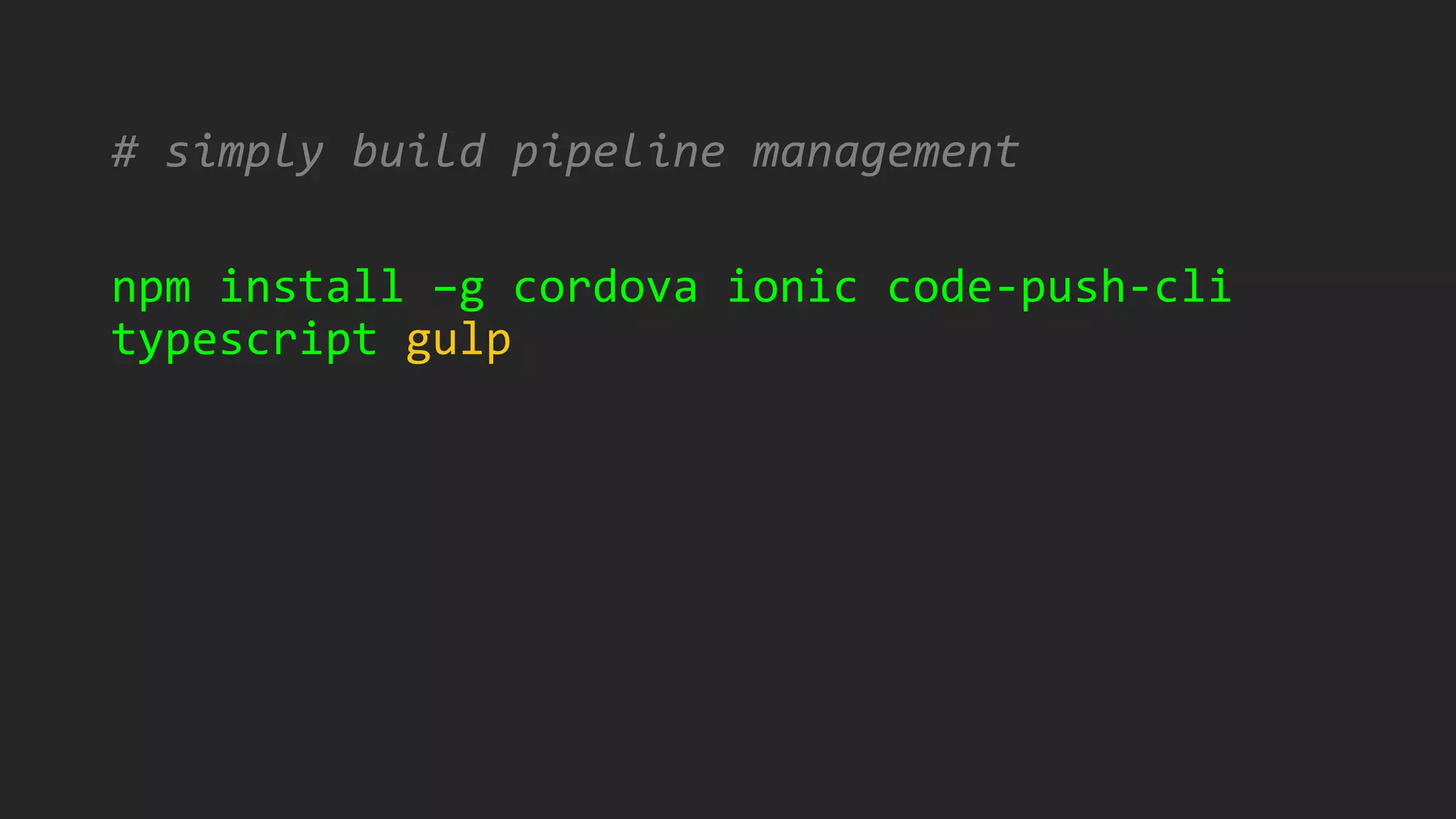 # simply build pipeline management
npm install –g cordova ionic code-push-cli
typescript gulp
 