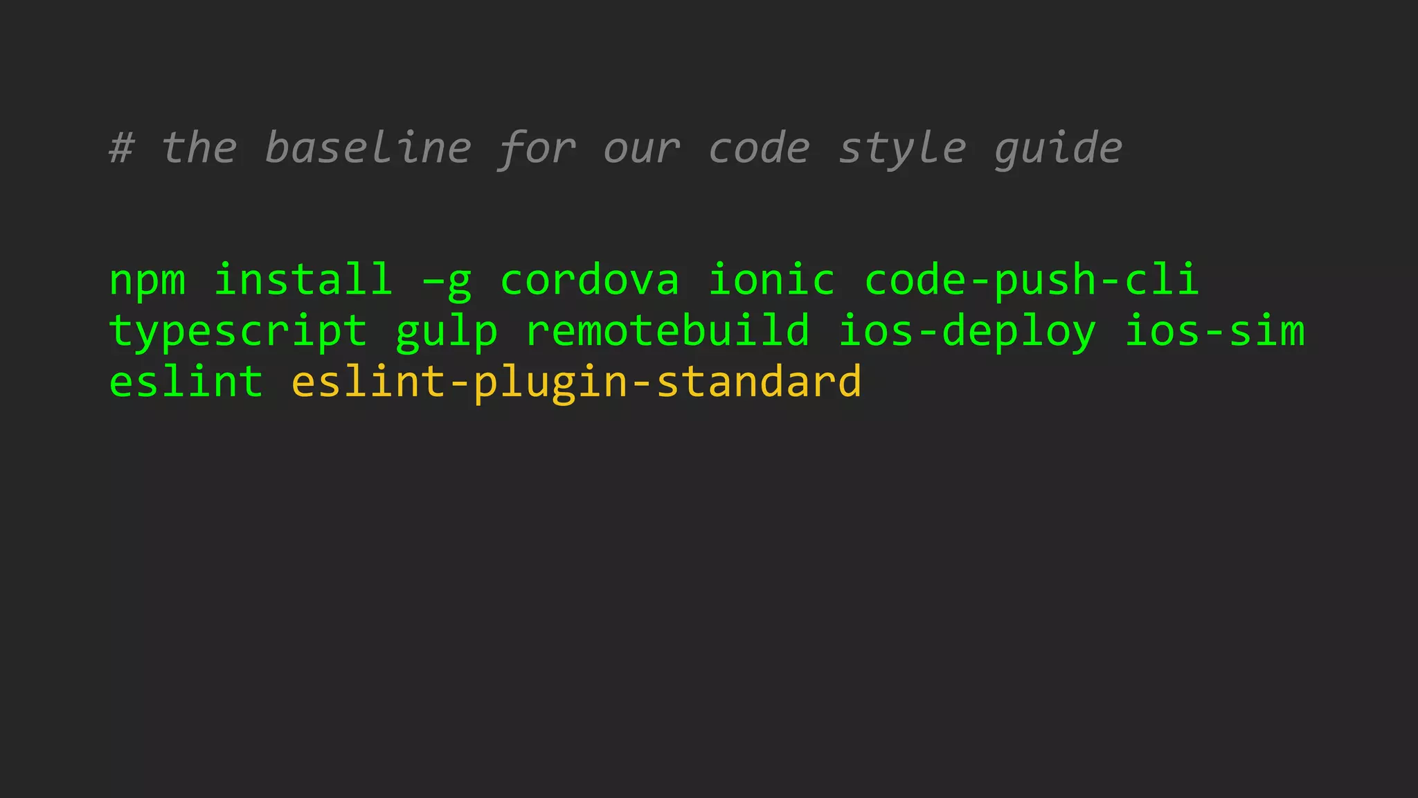 # the baseline for our code style guide
npm install –g cordova ionic code-push-cli
typescript gulp remotebuild ios-deploy ios-sim
eslint eslint-plugin-standard
 