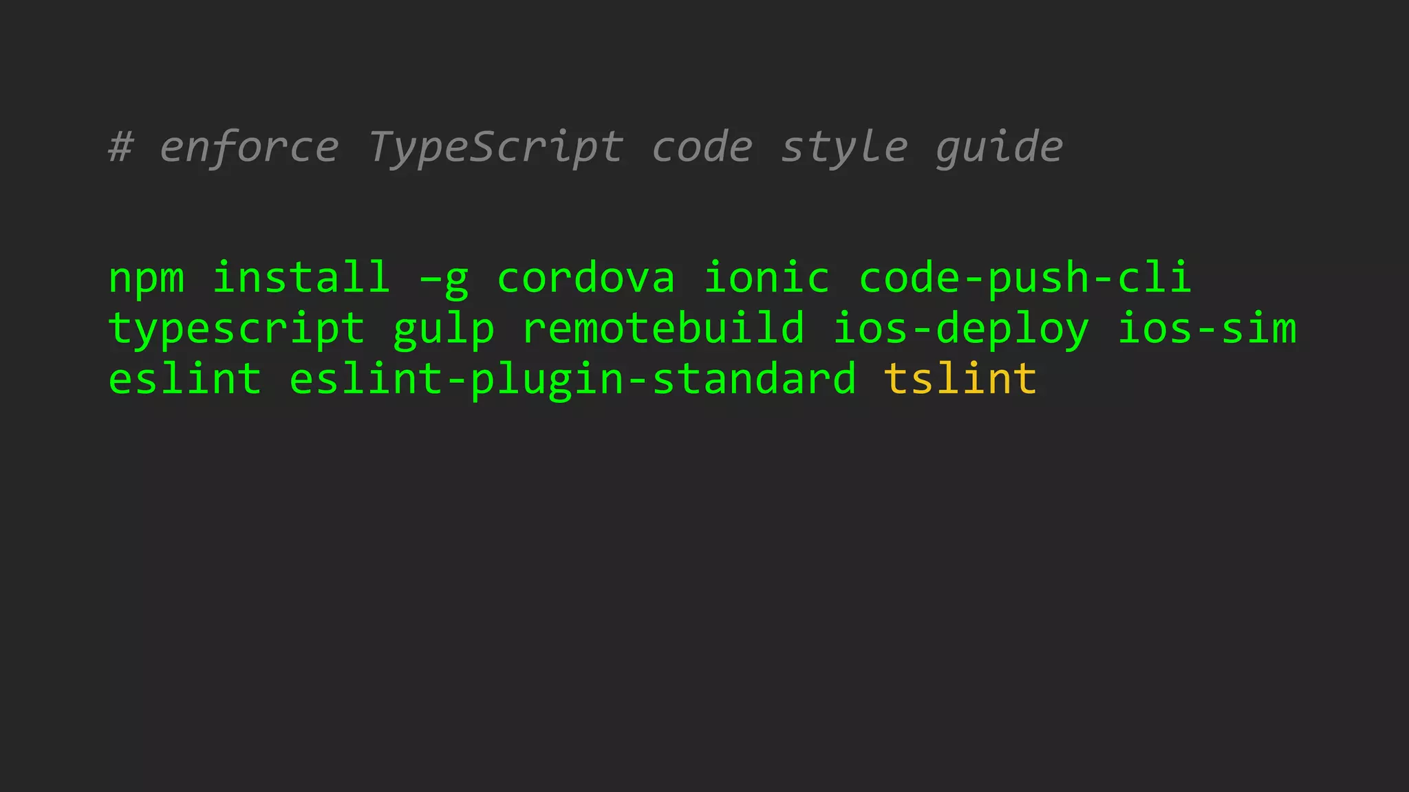 # enforce TypeScript code style guide
npm install –g cordova ionic code-push-cli
typescript gulp remotebuild ios-deploy ios-sim
eslint eslint-plugin-standard tslint
 