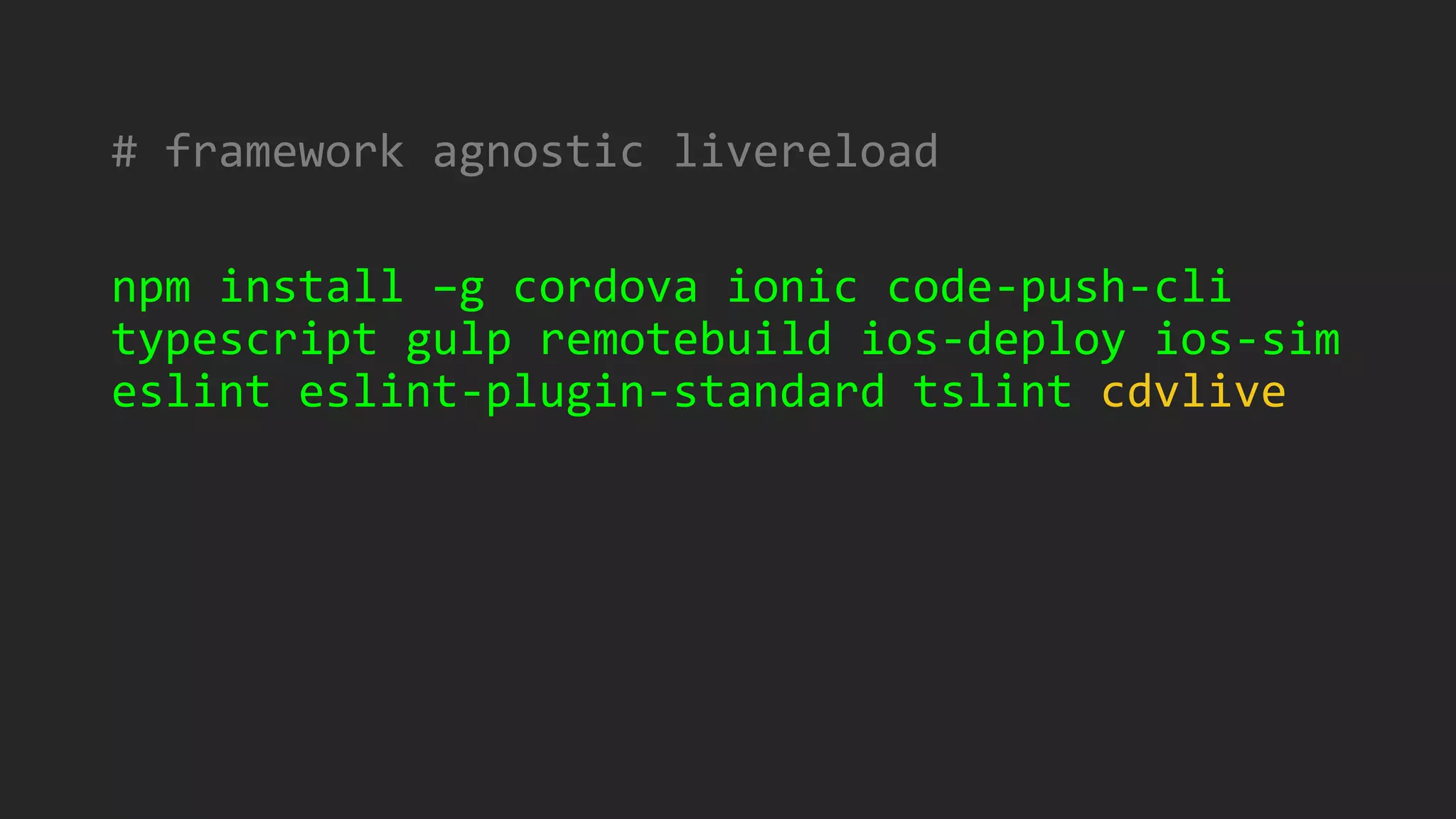 # framework agnostic livereload
npm install –g cordova ionic code-push-cli
typescript gulp remotebuild ios-deploy ios-sim
eslint eslint-plugin-standard tslint cdvlive
 
