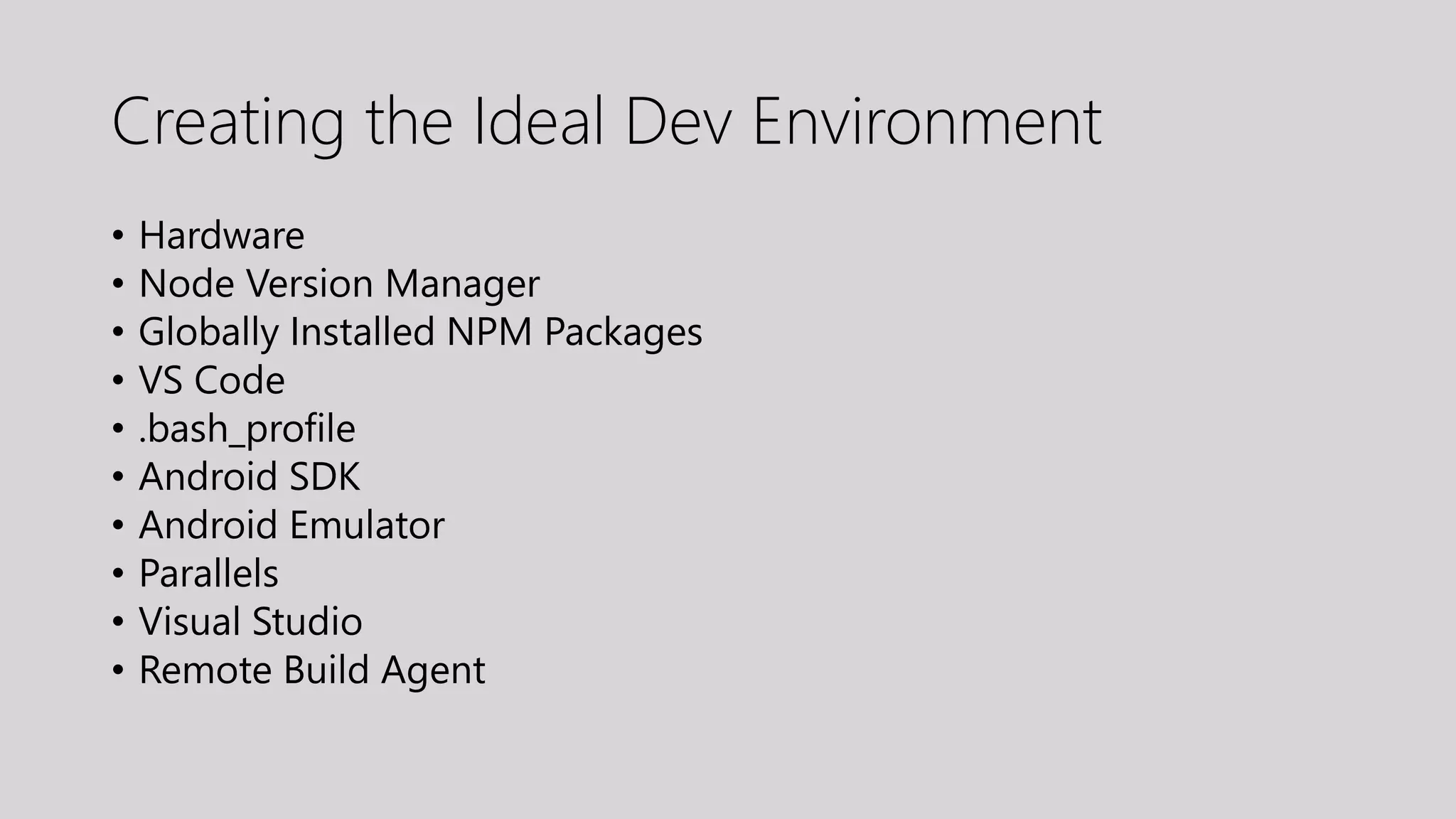 Creating the Ideal Dev Environment
• Hardware
• Node Version Manager
• Globally Installed NPM Packages
• VS Code
• .bash_profile
• Android SDK
• Android Emulator
• Parallels
• Visual Studio
• Remote Build Agent
 