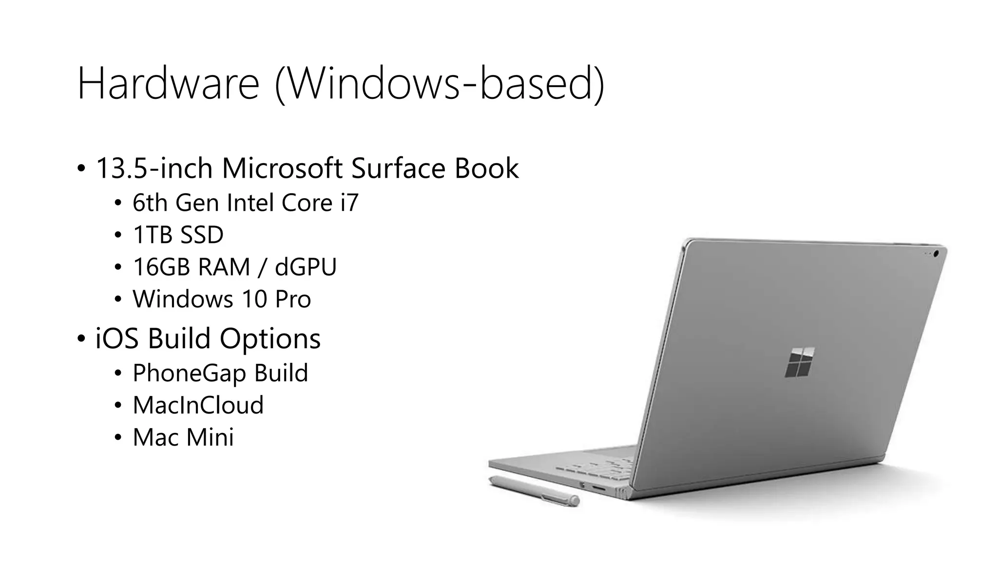 Hardware (Windows-based)
• 13.5-inch Microsoft Surface Book
• 6th Gen Intel Core i7
• 1TB SSD
• 16GB RAM / dGPU
• Windows 10 Pro
• iOS Build Options
• PhoneGap Build
• MacInCloud
• Mac Mini
 