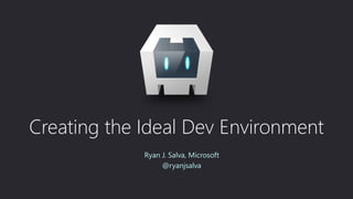 Creating the Ideal Dev Environment
Ryan J. Salva, Microsoft
@ryanjsalva
 