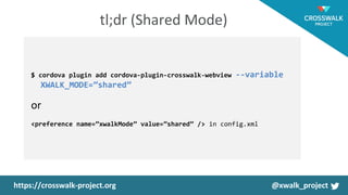 $ cordova plugin add cordova-plugin-crosswalk-webview --variable
XWALK_MODE=”shared”
<preference name=”xwalkMode” value=”shared” /> in config.xml
 