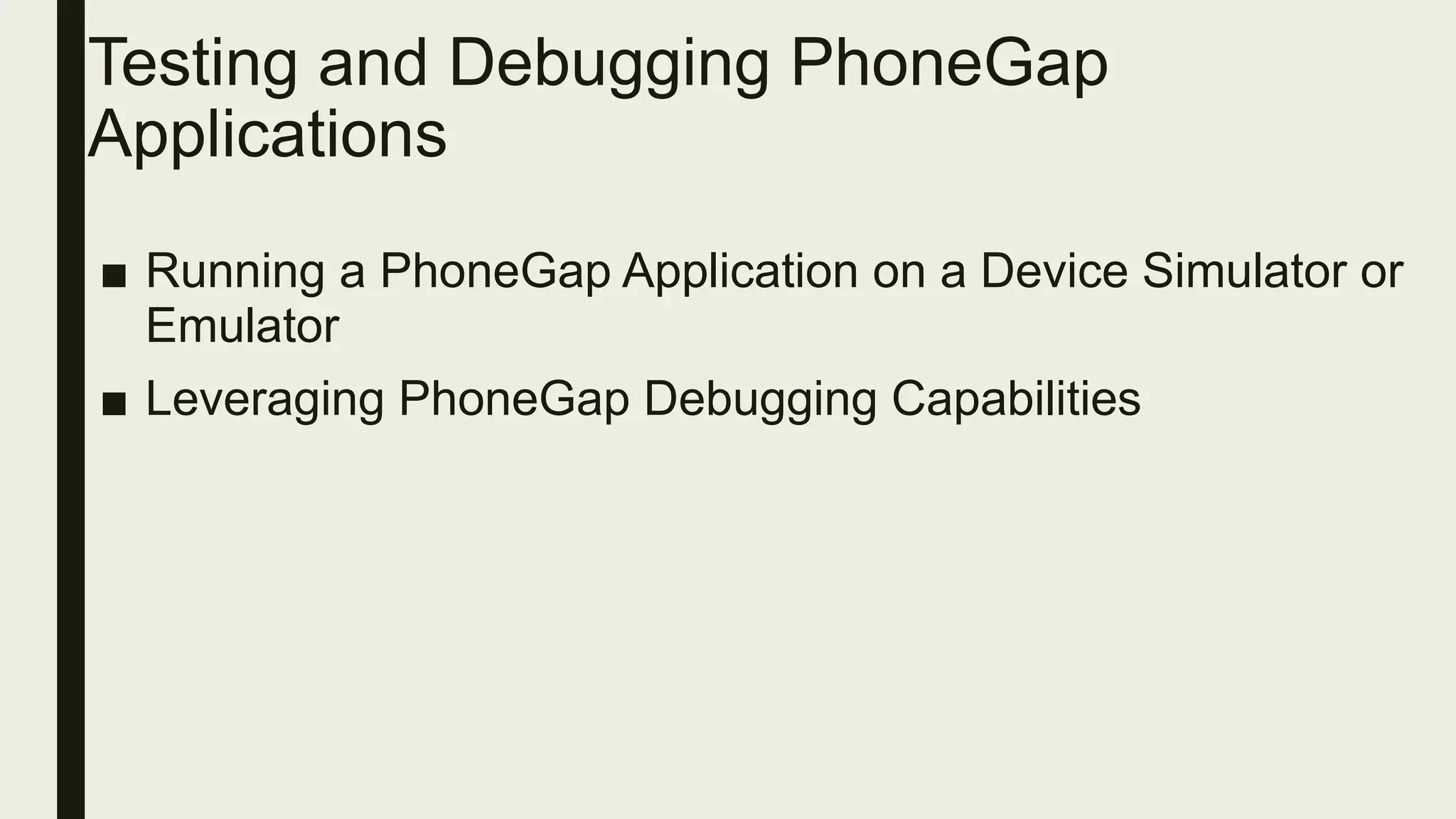 Testing and Debugging PhoneGap
Applications
■ Running a PhoneGap Application on a Device Simulator or
Emulator
■ Leveraging PhoneGap Debugging Capabilities
 