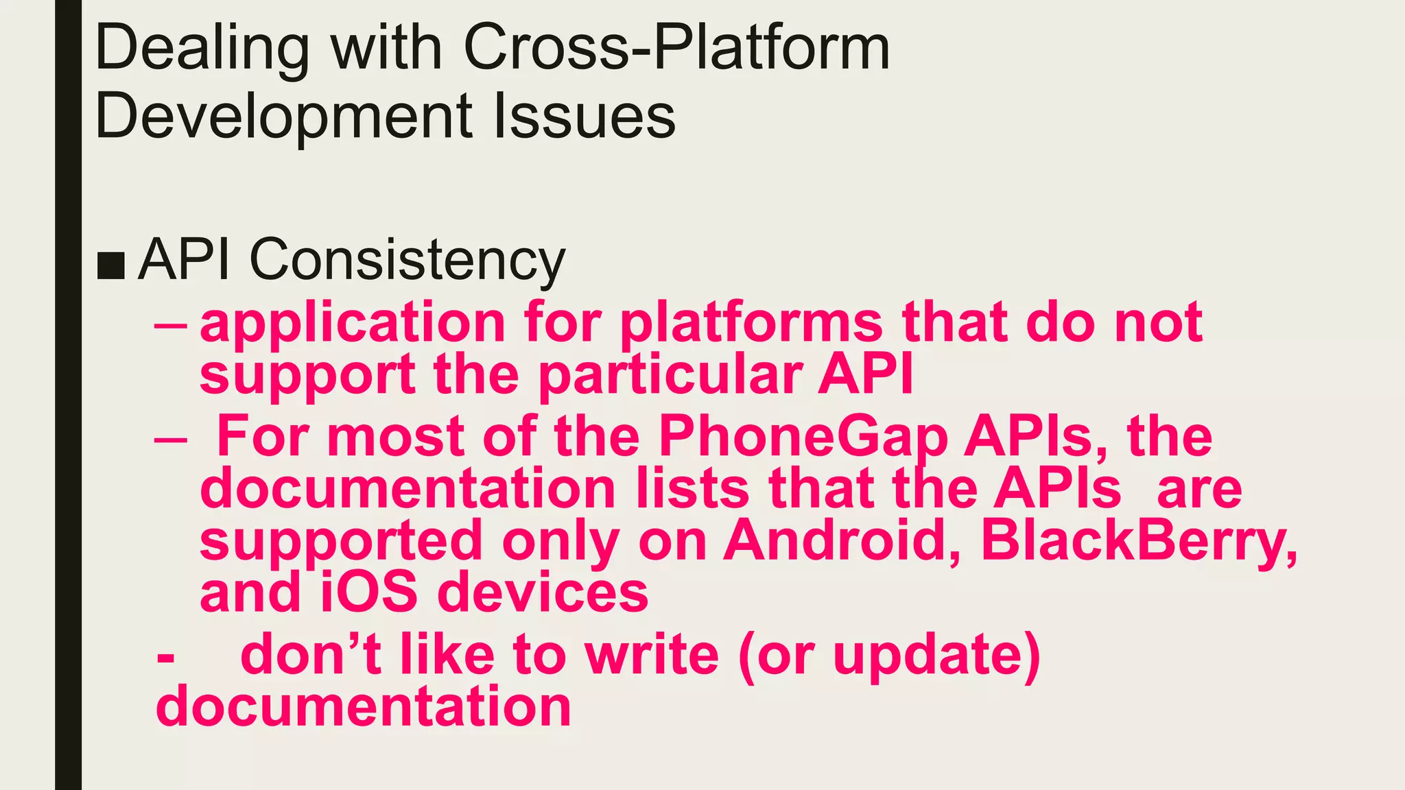 Dealing with Cross-Platform
Development Issues
■ API Consistency
– application for platforms that do not
support the particular API
– For most of the PhoneGap APIs, the
documentation lists that the APIs are
supported only on Android, BlackBerry,
and iOS devices
- don’t like to write (or update)
documentation
 