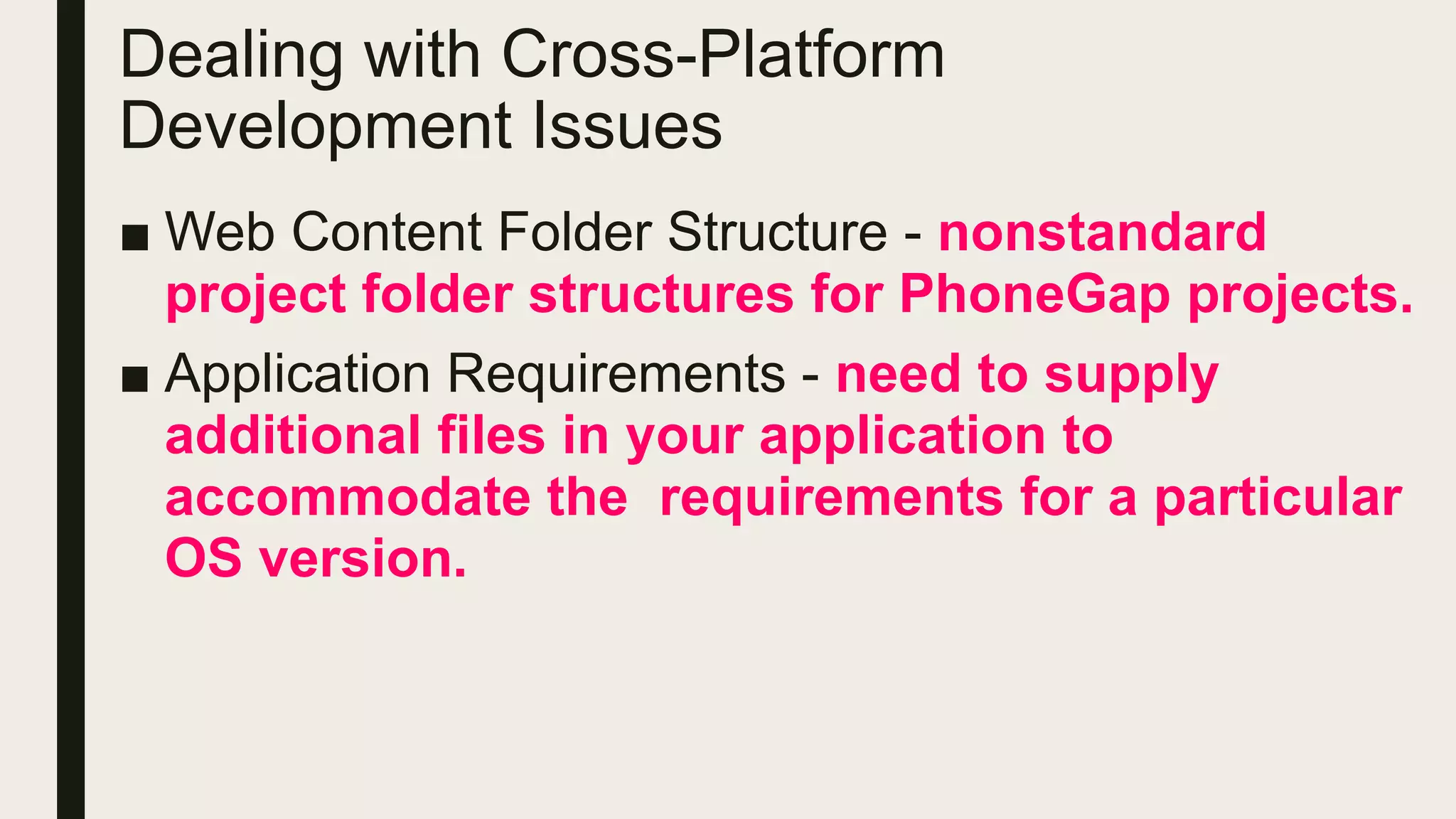 ■ Web Content Folder Structure - nonstandard
project folder structures for PhoneGap projects.
■ Application Requirements - need to supply
additional files in your application to
accommodate the requirements for a particular
OS version.
Dealing with Cross-Platform
Development Issues
 