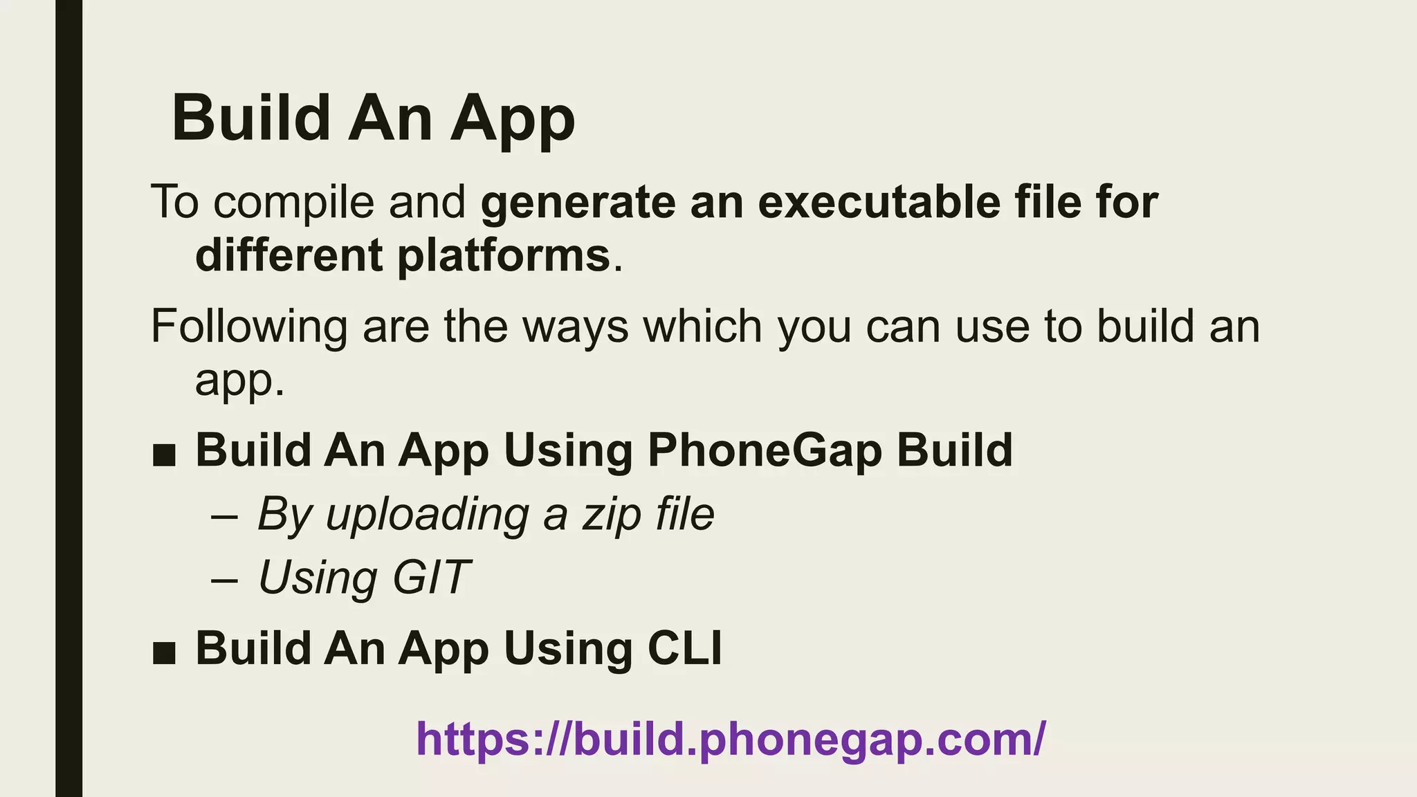 Build An App
To compile and generate an executable file for
different platforms.
Following are the ways which you can use to build an
app.
■ Build An App Using PhoneGap Build
– By uploading a zip file
– Using GIT
■ Build An App Using CLI
https://build.phonegap.com/
 
