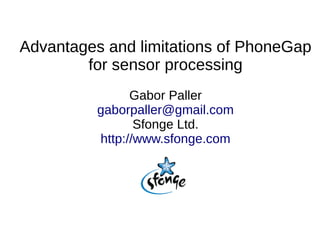 Advantages and limitations of PhoneGap
for sensor processing
Gabor Paller
gaborpaller@gmail.com
Sfonge Ltd.
http://www.sfonge.com
 