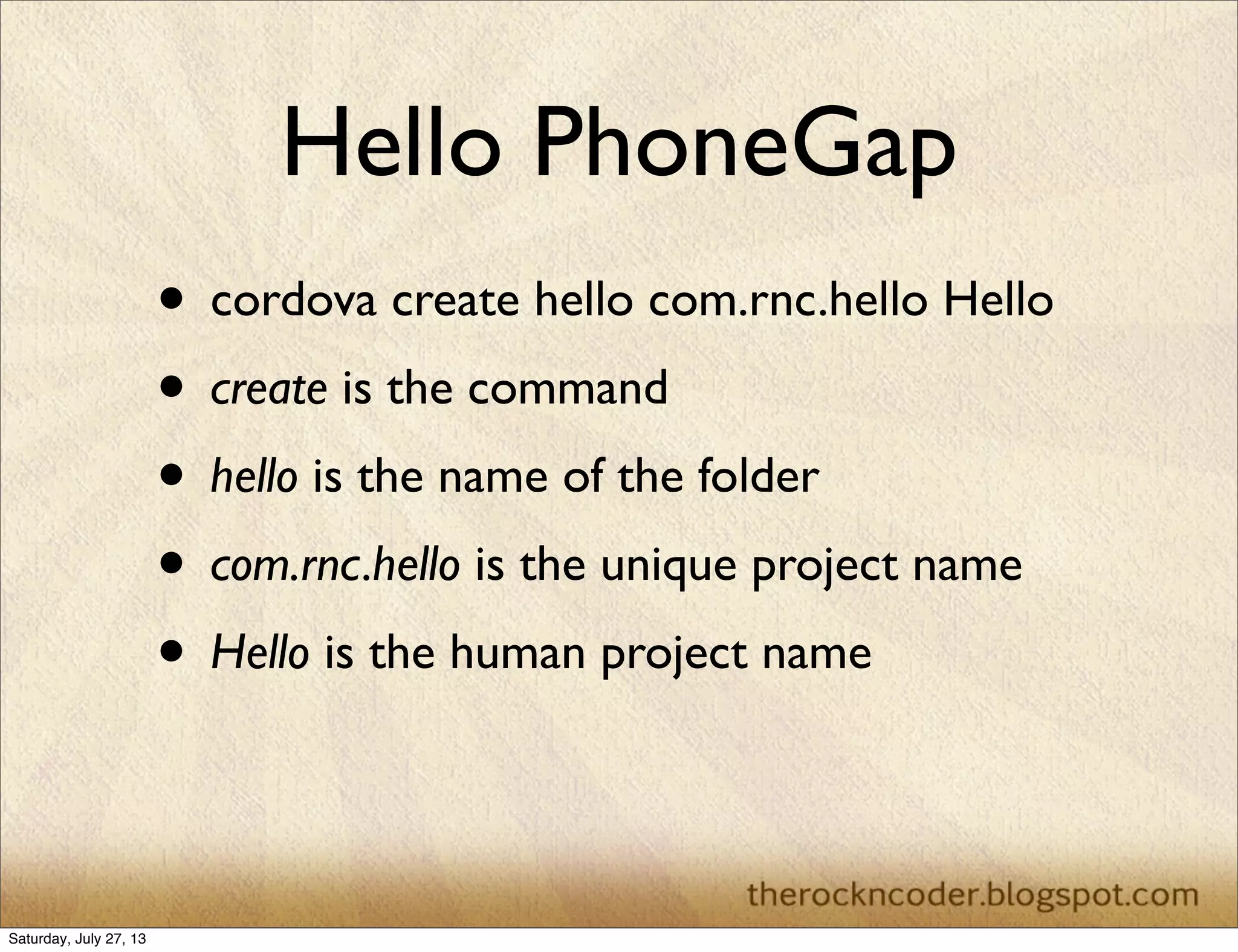 Hello PhoneGap
• cordova create hello com.rnc.hello Hello
• create is the command
• hello is the name of the folder
• com.rnc.hello is the unique project name
• Hello is the human project name
Saturday, July 27, 13
 
