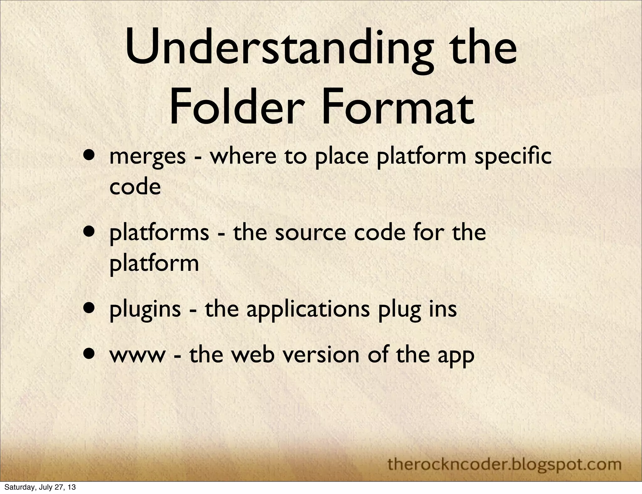 Understanding the
Folder Format
• merges - where to place platform speciﬁc
code
• platforms - the source code for the
platform
• plugins - the applications plug ins
• www - the web version of the app
Saturday, July 27, 13
 