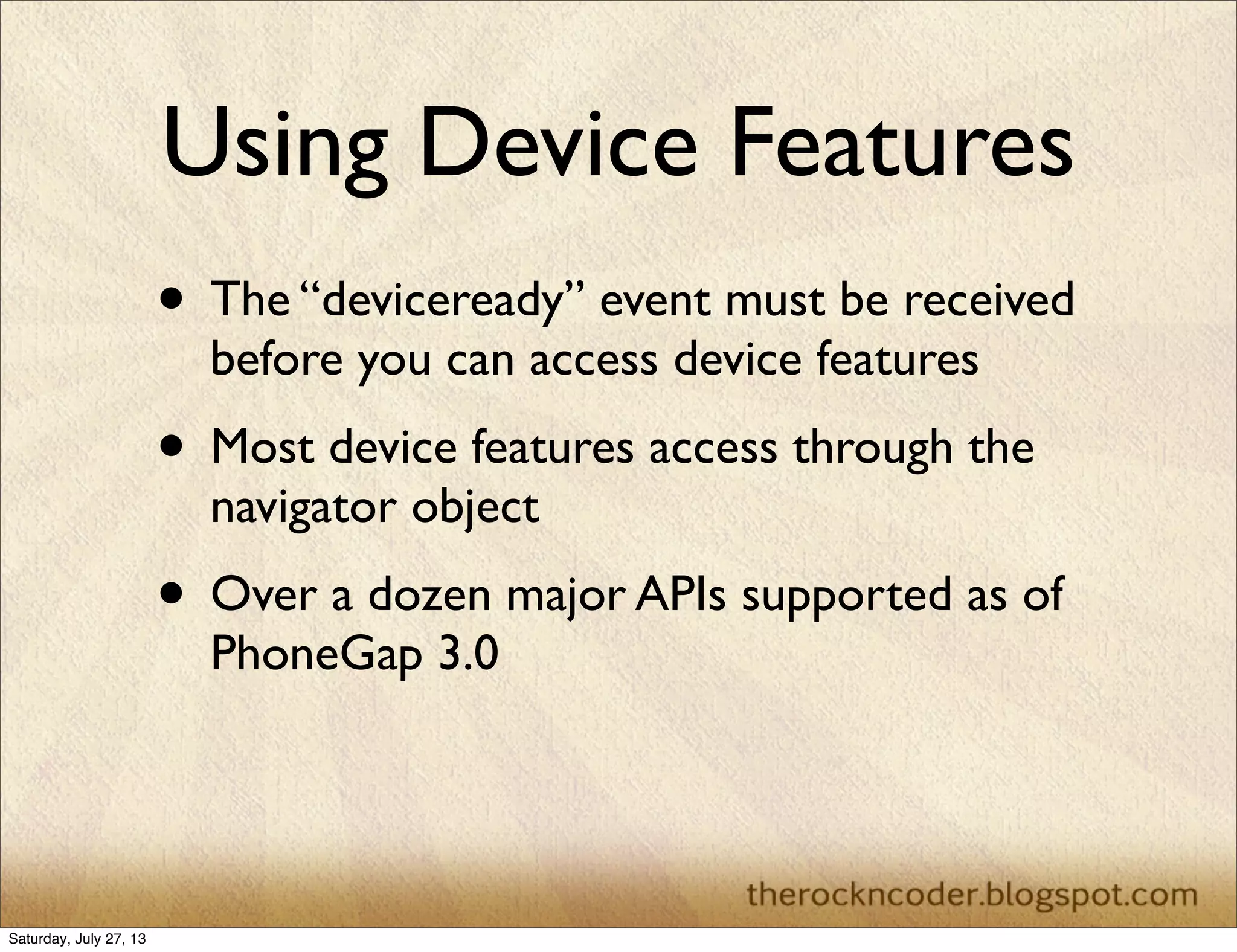 Using Device Features
• The “deviceready” event must be received
before you can access device features
• Most device features access through the
navigator object
• Over a dozen major APIs supported as of
PhoneGap 3.0
Saturday, July 27, 13
 