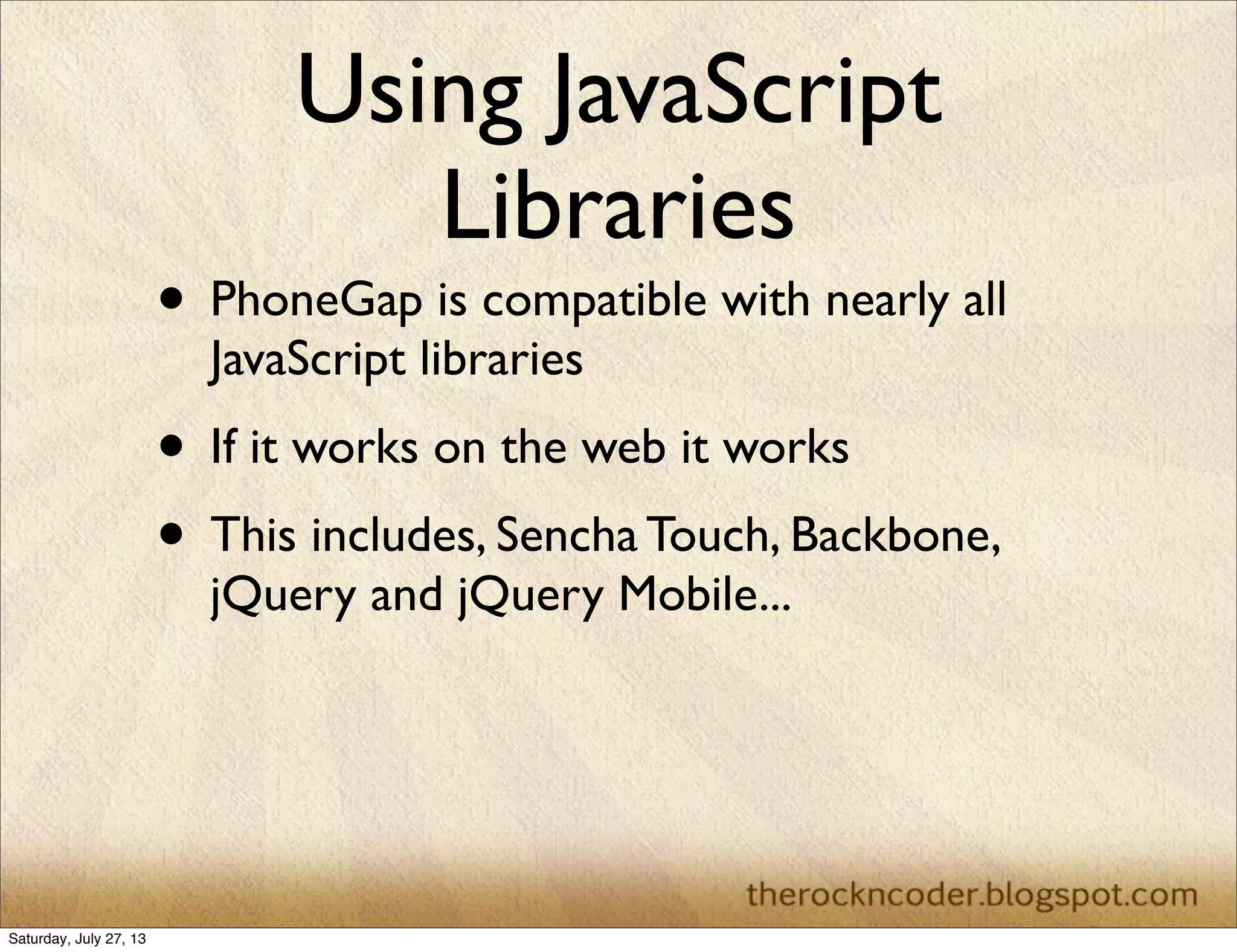 Using JavaScript
Libraries
• PhoneGap is compatible with nearly all
JavaScript libraries
• If it works on the web it works
• This includes, Sencha Touch, Backbone,
jQuery and jQuery Mobile...
Saturday, July 27, 13
 
