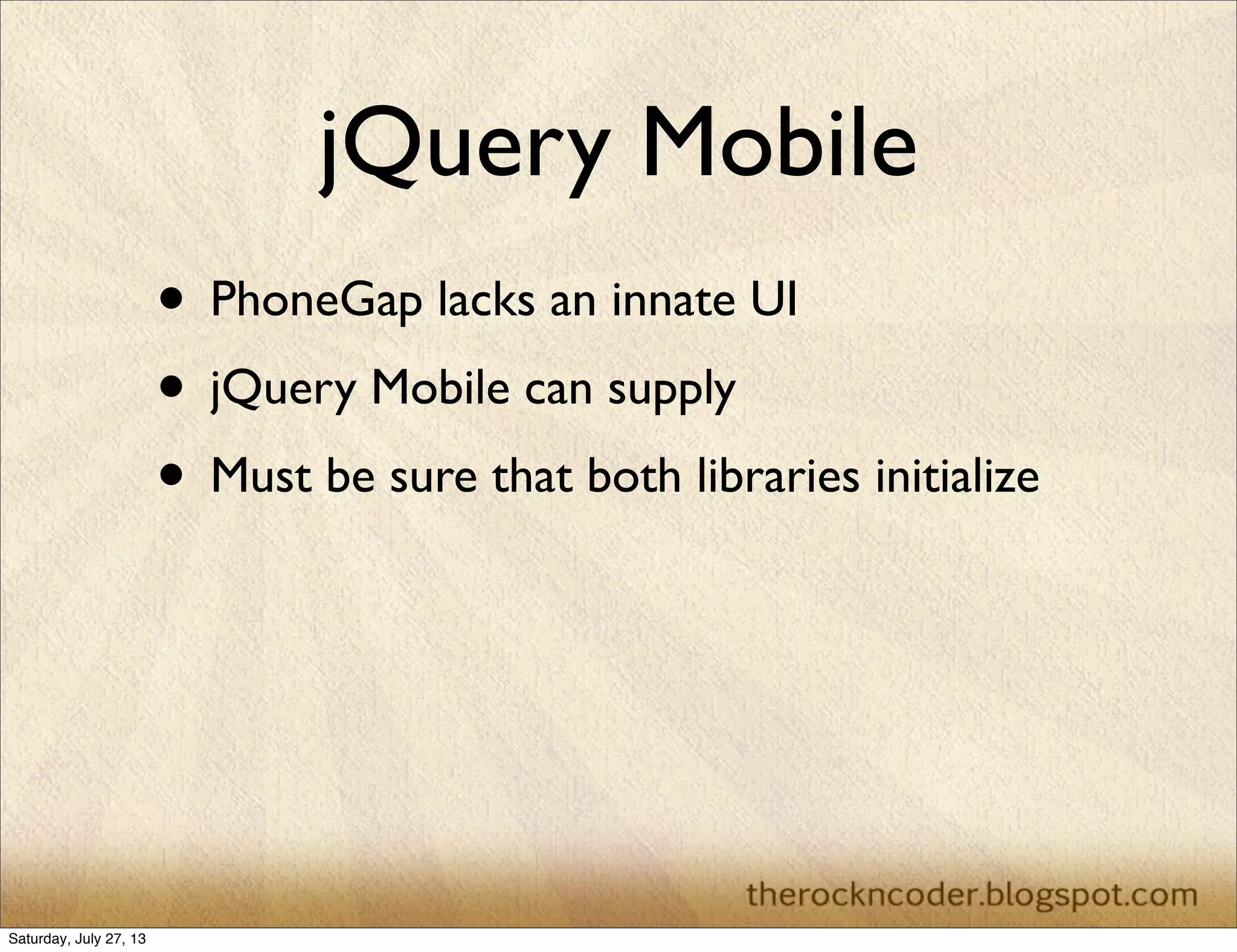 jQuery Mobile
• PhoneGap lacks an innate UI
• jQuery Mobile can supply
• Must be sure that both libraries initialize
Saturday, July 27, 13
 
