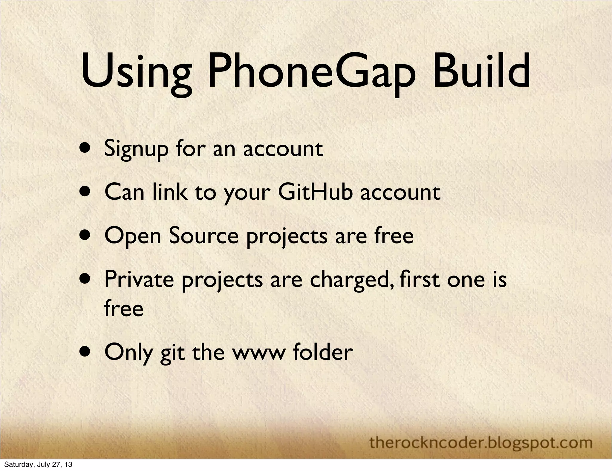 Using PhoneGap Build
• Signup for an account
• Can link to your GitHub account
• Open Source projects are free
• Private projects are charged, ﬁrst one is
free
• Only git the www folder
Saturday, July 27, 13
 