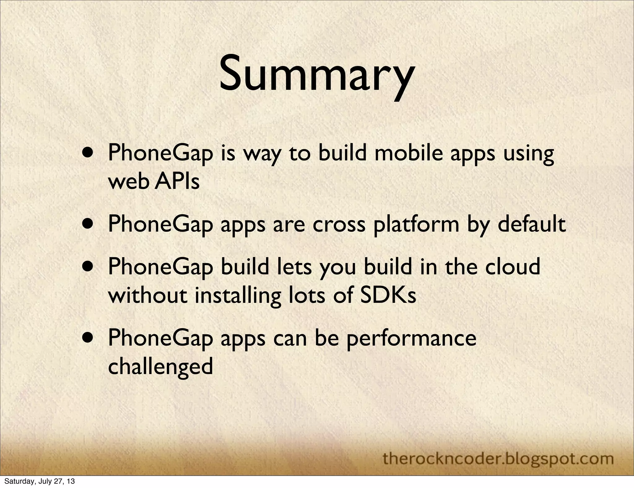 Summary
• PhoneGap is way to build mobile apps using
web APIs
• PhoneGap apps are cross platform by default
• PhoneGap build lets you build in the cloud
without installing lots of SDKs
• PhoneGap apps can be performance
challenged
Saturday, July 27, 13
 
