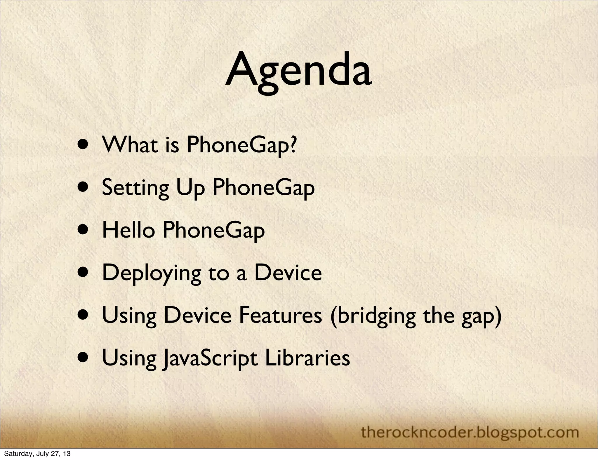 Agenda
• What is PhoneGap?
• Setting Up PhoneGap
• Hello PhoneGap
• Deploying to a Device
• Using Device Features (bridging the gap)
• Using JavaScript Libraries
Saturday, July 27, 13
 