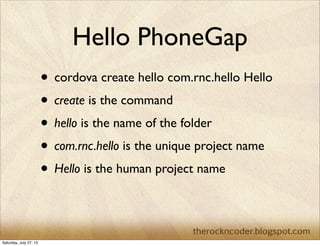 Hello PhoneGap
• cordova create hello com.rnc.hello Hello
• create is the command
• hello is the name of the folder
• com.rnc.hello is the unique project name
• Hello is the human project name
Saturday, July 27, 13
 